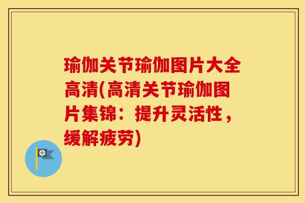 瑜伽关节瑜伽图片大全高清(高清关节瑜伽图片集锦:提升灵活性,缓解疲劳) 瑜伽关节瑜伽图片大全高清(高清关节瑜伽图片集锦:提升灵活性,缓解疲劳)
