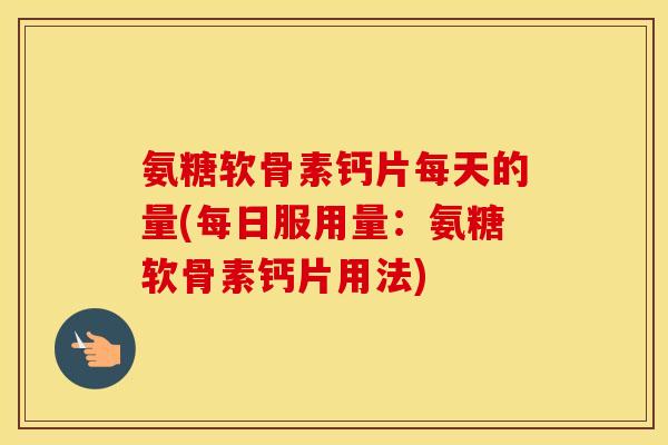 氨糖软骨素钙片每天的量(每日服用量:氨糖软骨素钙片用法) 氨糖软骨素钙片每天的量(每日服用量:氨糖软骨素钙片用法)
