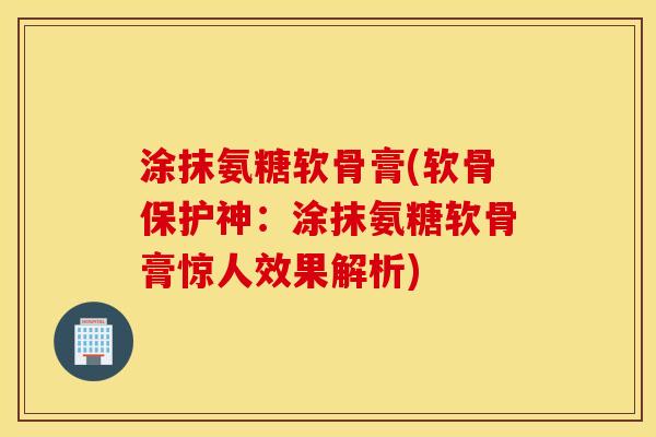 涂抹氨糖软骨膏(软骨保护神:涂抹氨糖软骨膏惊人效果解析) 涂抹氨糖软骨膏(软骨保护神:涂抹氨糖软骨膏惊人效果解析)