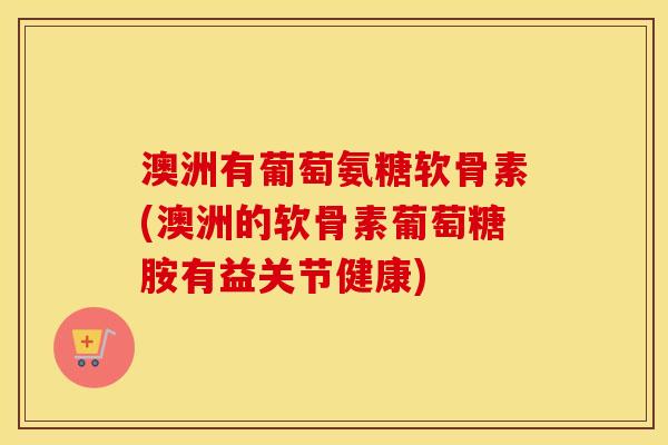 澳洲有葡萄氨糖软骨素(澳洲的软骨素葡萄糖胺有益关节健康) 澳洲有葡萄氨糖软骨素(澳洲的软骨素葡萄糖胺有益关节健康)