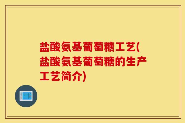 盐酸氨基葡萄糖工艺(盐酸氨基葡萄糖的生产工艺简介) 盐酸氨基葡萄糖工艺(盐酸氨基葡萄糖的生产工艺简介)