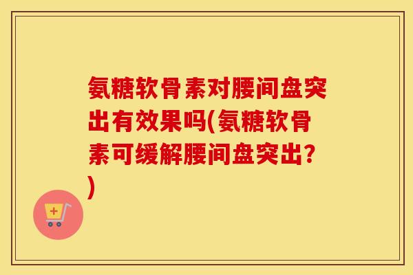 氨糖软骨素对腰间盘突出有效果吗(氨糖软骨素可缓解腰间盘突出?) 氨糖软骨素对腰间盘突出有效果吗(氨糖软骨素可缓解腰间盘突出?)