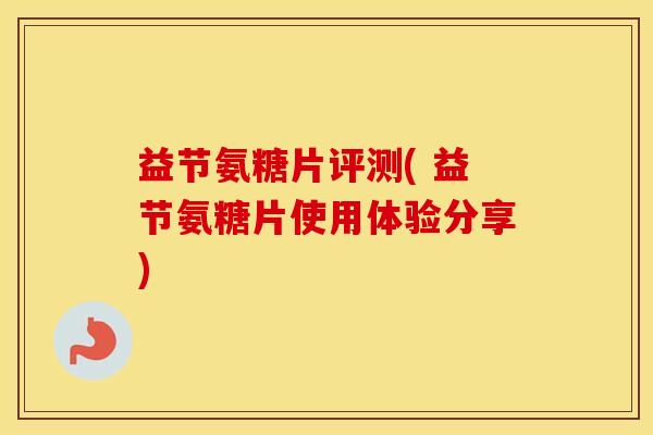 益节氨糖片评测( 益节氨糖片使用体验分享) 益节氨糖片评测( 益节氨糖片使用体验分享)