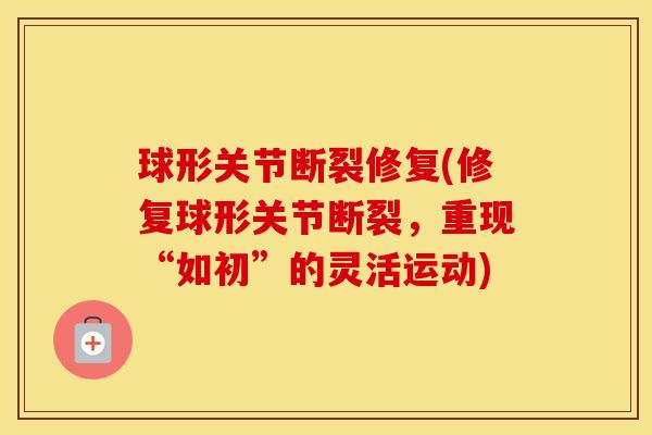 球形关节断裂修复(修复球形关节断裂,重现“如初”的灵活运动) 球形关节断裂修复(修复球形关节断裂,重现“如初”的灵活运动)