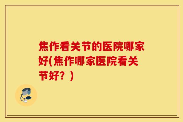 焦作看关节的医院哪家好(焦作哪家医院看关节好?) 焦作看关节的医院哪家好(焦作哪家医院看关节好?)