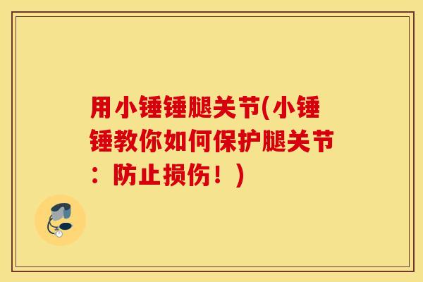 用小锤锤腿关节(小锤锤教你如何保护腿关节:防止损伤!) 用小锤锤腿关节(小锤锤教你如何保护腿关节:防止损伤!)
