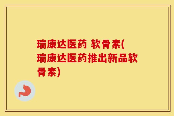 瑞康达医药 软骨素(瑞康达医药推出新品软骨素)