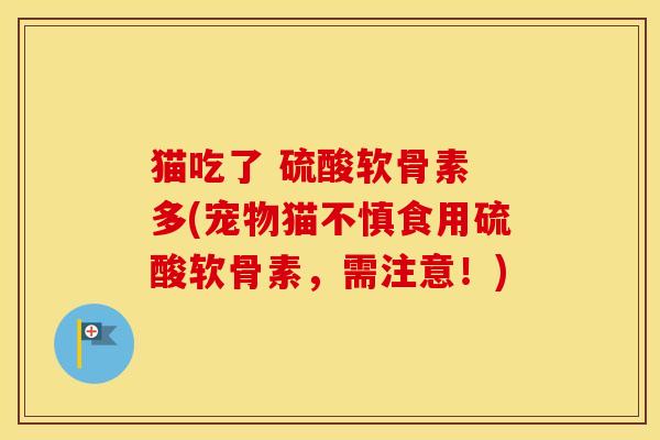 猫吃了 硫酸软骨素 多(宠物猫不慎食用硫酸软骨素,需注意!) 猫吃了 硫酸软骨素 多(宠物猫不慎食用硫酸软骨素,需注意!)