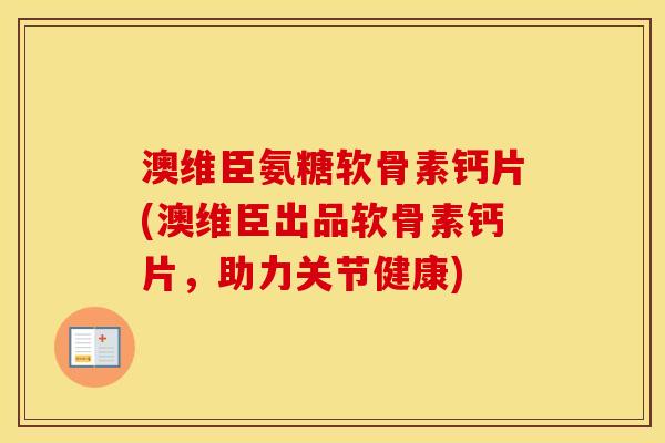 澳维臣氨糖软骨素钙片(澳维臣出品软骨素钙片,助力关节健康) 澳维臣氨糖软骨素钙片(澳维臣出品软骨素钙片,助力关节健康)