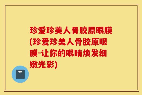 珍爱珍美人骨胶原眼膜(珍爱珍美人骨胶原眼膜-让你的眼睛焕发细嫩光彩)