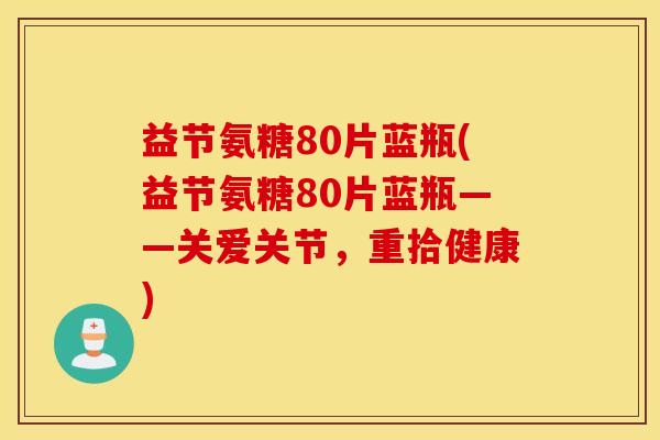 益节氨糖80片蓝瓶(益节氨糖80片蓝瓶——关爱关节,重拾健康) 益节氨糖80片蓝瓶(益节氨糖80片蓝瓶——关爱关节,重拾健康)
