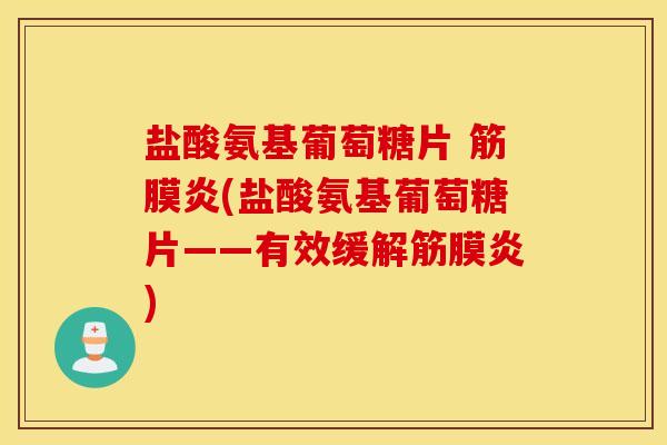 盐酸氨基葡萄糖片 筋膜炎(盐酸氨基葡萄糖片——有效缓解筋膜炎) 盐酸氨基葡萄糖片 筋膜炎(盐酸氨基葡萄糖片——有效缓解筋膜炎)