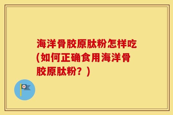 海洋骨胶原肽粉怎样吃(如何正确食用海洋骨胶原肽粉?) 海洋骨胶原肽粉怎样吃(如何正确食用海洋骨胶原肽粉?)