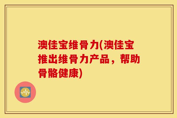 澳佳宝维骨力(澳佳宝推出维骨力产品,帮助骨骼健康) 澳佳宝维骨力(澳佳宝推出维骨力产品,帮助骨骼健康)