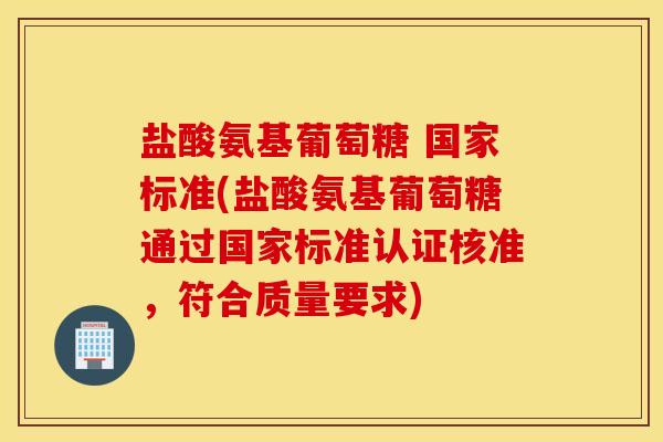 盐酸氨基葡萄糖 国家标准(盐酸氨基葡萄糖通过国家标准认证核准，符合质量要求)
