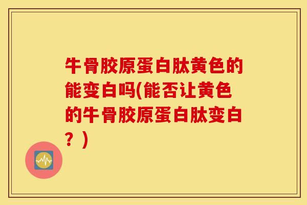 牛骨胶原蛋白肽黄色的能变白吗(能否让黄色的牛骨胶原蛋白肽变白？)