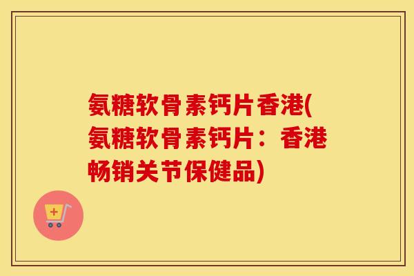氨糖软骨素钙片香港(氨糖软骨素钙片:香港畅销关节保健品) 氨糖软骨素钙片香港(氨糖软骨素钙片:香港畅销关节保健品)