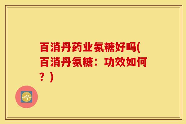 百消丹药业氨糖好吗(百消丹氨糖：功效如何？)