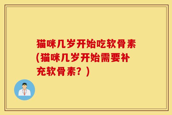 猫咪几岁开始吃软骨素(猫咪几岁开始需要补充软骨素?) 猫咪几岁开始吃软骨素(猫咪几岁开始需要补充软骨素?)