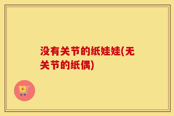 没有关节的纸娃娃(无关节的纸偶) 没有关节的纸娃娃(无关节的纸偶)