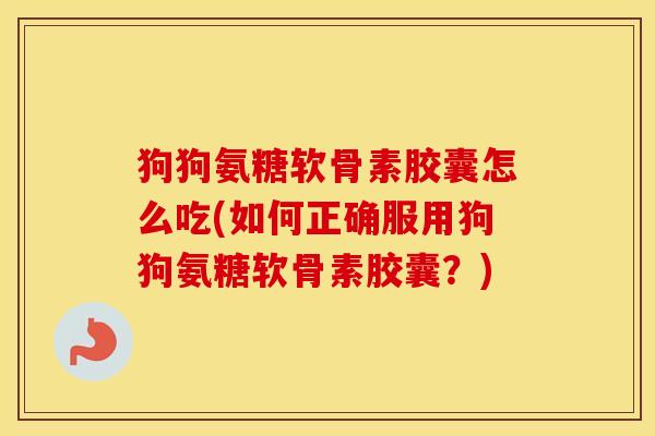 狗狗氨糖软骨素胶囊怎么吃(如何正确服用狗狗氨糖软骨素胶囊?) 狗狗氨糖软骨素胶囊怎么吃(如何正确服用狗狗氨糖软骨素胶囊?)