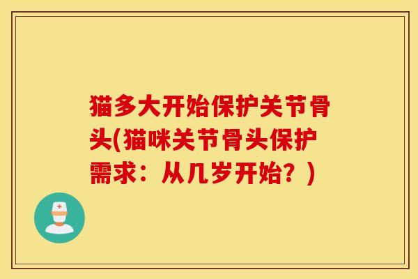 猫多大开始保护关节骨头(猫咪关节骨头保护需求:从几岁开始?) 猫多大开始保护关节骨头(猫咪关节骨头保护需求:从几岁开始?)