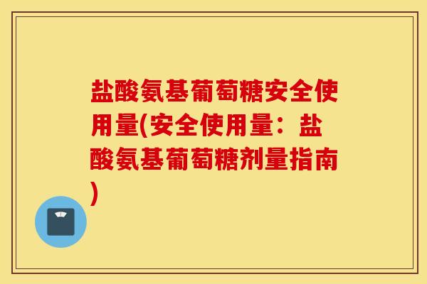 盐酸氨基葡萄糖安全使用量(安全使用量:盐酸氨基葡萄糖剂量指南) 盐酸氨基葡萄糖安全使用量(安全使用量:盐酸氨基葡萄糖剂量指南)