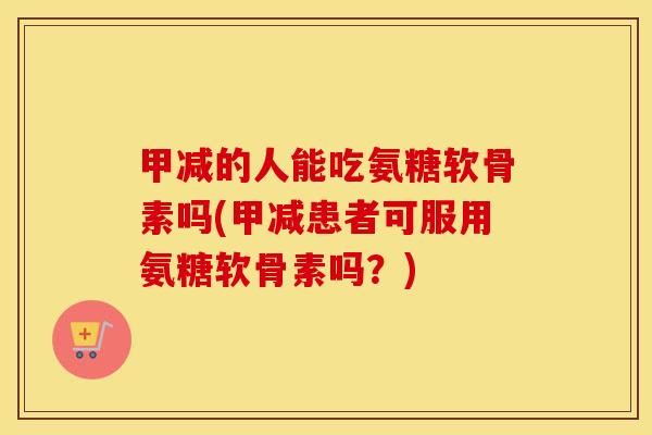 甲减的人能吃氨糖软骨素吗(甲减患者可服用氨糖软骨素吗？)