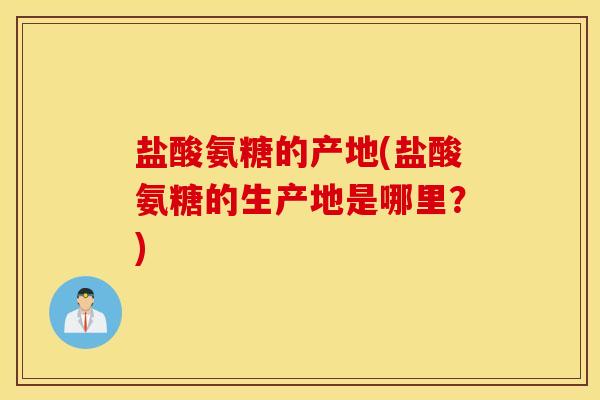 盐酸氨糖的产地(盐酸氨糖的生产地是哪里?) 盐酸氨糖的产地(盐酸氨糖的生产地是哪里?)