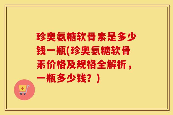珍奥氨糖软骨素是多少钱一瓶(珍奥氨糖软骨素价格及规格全解析,一瓶多少钱?) 珍奥氨糖软骨素是多少钱一瓶(珍奥氨糖软骨素价格及规格全解析,一瓶多少钱?)