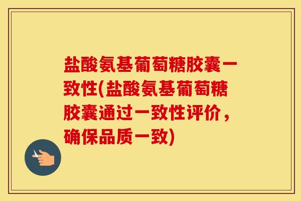 盐酸氨基葡萄糖胶囊一致性(盐酸氨基葡萄糖胶囊通过一致性评价,确保品质一致) 盐酸氨基葡萄糖胶囊一致性(盐酸氨基葡萄糖胶囊通过一致性评价,确保品质一致)
