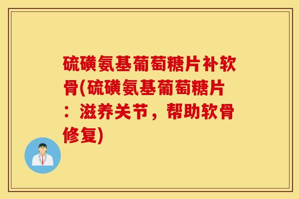 硫磺氨基葡萄糖片补软骨(硫磺氨基葡萄糖片:滋养关节,帮助软骨修复) 硫磺氨基葡萄糖片补软骨(硫磺氨基葡萄糖片:滋养关节,帮助软骨修复)