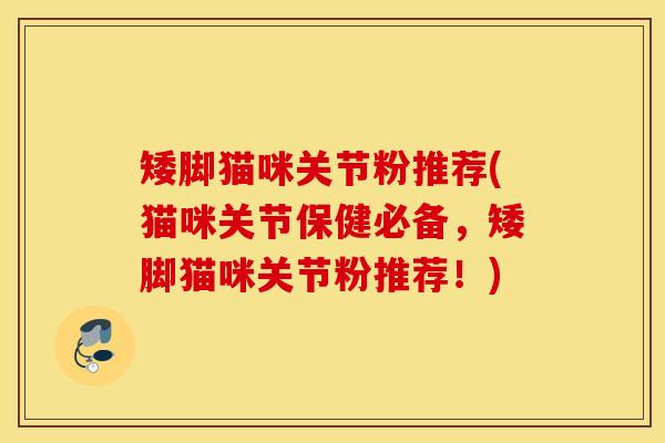 矮脚猫咪关节粉推荐(猫咪关节保健必备，矮脚猫咪关节粉推荐！)