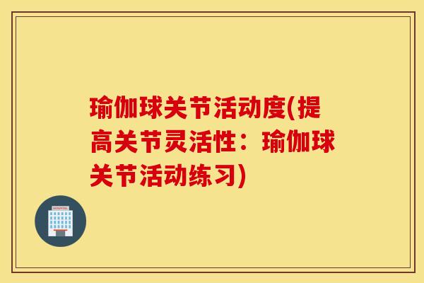 瑜伽球关节活动度(提高关节灵活性:瑜伽球关节活动练习) 瑜伽球关节活动度(提高关节灵活性:瑜伽球关节活动练习)