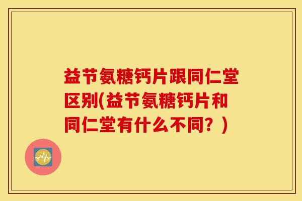 益节氨糖钙片跟同仁堂区别(益节氨糖钙片和同仁堂有什么不同?) 益节氨糖钙片跟同仁堂区别(益节氨糖钙片和同仁堂有什么不同?)