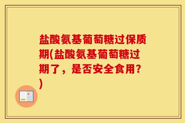 盐酸氨基葡萄糖过保质期(盐酸氨基葡萄糖过期了,是否安全食用?) 盐酸氨基葡萄糖过保质期(盐酸氨基葡萄糖过期了,是否安全食用?)