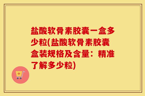 盐酸软骨素胶囊一盒多少粒(盐酸软骨素胶囊盒装规格及含量:精准了解多少粒) 盐酸软骨素胶囊一盒多少粒(盐酸软骨素胶囊盒装规格及含量:精准了解多少粒)