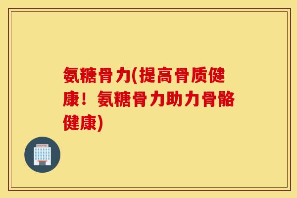 氨糖骨力(提高骨质健康!氨糖骨力助力骨骼健康) 氨糖骨力(提高骨质健康!氨糖骨力助力骨骼健康)