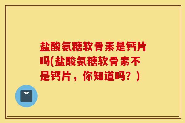 盐酸氨糖软骨素是钙片吗(盐酸氨糖软骨素不是钙片,你知道吗?) 盐酸氨糖软骨素是钙片吗(盐酸氨糖软骨素不是钙片,你知道吗?)