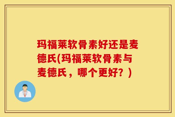 玛福莱软骨素好还是麦德氏(玛福莱软骨素与麦德氏,哪个更好?) 玛福莱软骨素好还是麦德氏(玛福莱软骨素与麦德氏,哪个更好?)