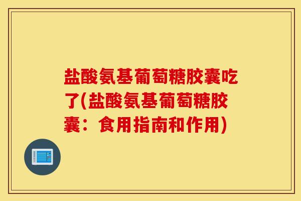 盐酸氨基葡萄糖胶囊吃了(盐酸氨基葡萄糖胶囊:食用指南和作用) 盐酸氨基葡萄糖胶囊吃了(盐酸氨基葡萄糖胶囊:食用指南和作用)