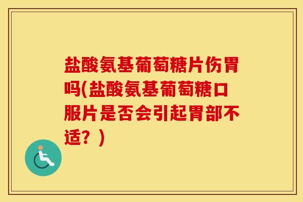 盐酸氨基葡萄糖片伤胃吗(盐酸氨基葡萄糖口服片是否会引起胃部不适?) 盐酸氨基葡萄糖片伤胃吗(盐酸氨基葡萄糖口服片是否会引起胃部不适?)
