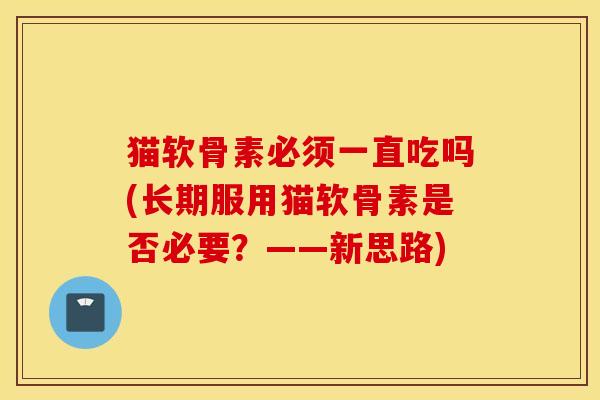 猫软骨素必须一直吃吗(长期服用猫软骨素是否必要?——新思路) 猫软骨素必须一直吃吗(长期服用猫软骨素是否必要?——新思路)
