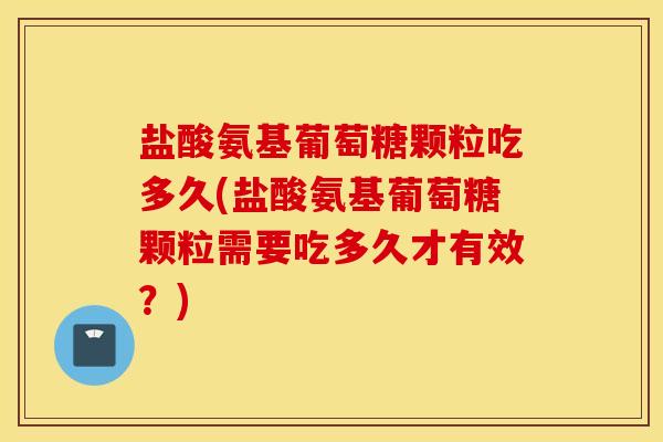 盐酸氨基葡萄糖颗粒吃多久(盐酸氨基葡萄糖颗粒需要吃多久才有效?) 盐酸氨基葡萄糖颗粒吃多久(盐酸氨基葡萄糖颗粒需要吃多久才有效?)