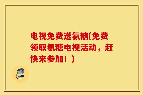 电视免费送氨糖(免费领取氨糖电视活动,赶快来参加!) 电视免费送氨糖(免费领取氨糖电视活动,赶快来参加!)