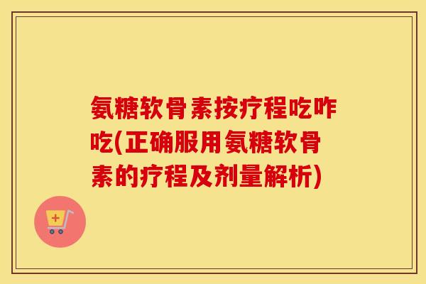 氨糖软骨素按疗程吃咋吃(正确服用氨糖软骨素的疗程及剂量解析) 氨糖软骨素按疗程吃咋吃(正确服用氨糖软骨素的疗程及剂量解析)