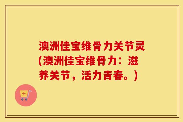 澳洲佳宝维骨力关节灵(澳洲佳宝维骨力:滋养关节,活力青春。) 澳洲佳宝维骨力关节灵(澳洲佳宝维骨力:滋养关节,活力青春。)