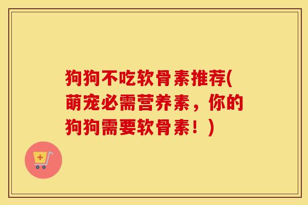 狗狗不吃软骨素推荐(萌宠必需营养素,你的狗狗需要软骨素!) 狗狗不吃软骨素推荐(萌宠必需营养素,你的狗狗需要软骨素!)