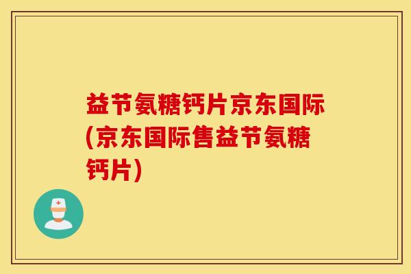 益节氨糖钙片京东国际(京东国际售益节氨糖钙片) 益节氨糖钙片京东国际(京东国际售益节氨糖钙片)