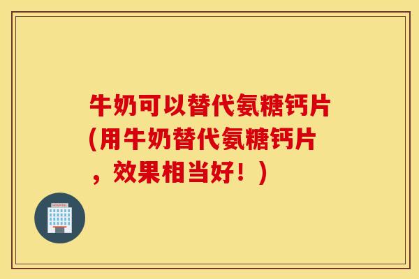 牛奶可以替代氨糖钙片(用牛奶替代氨糖钙片,效果相当好!) 牛奶可以替代氨糖钙片(用牛奶替代氨糖钙片,效果相当好!)